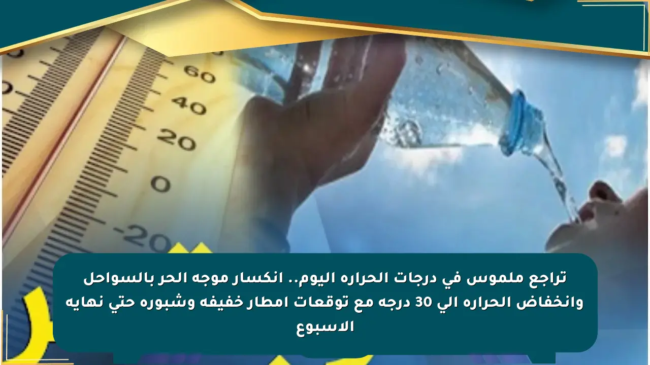 تراجع ملموس في درجات الحرارة اليوم.. انكسار موجة الحر بالسواحل وانخفاض الحرارة إلى 30 درجة مع توقعات أمطار خفيفة وشبورة حتى نهاية الأسبوع